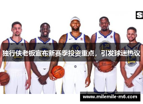 独行侠老板宣布新赛季投资重点，引发球迷热议