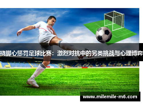 挠脚心惩罚足球比赛：激烈对抗中的另类挑战与心理博弈