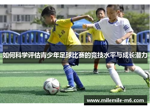 如何科学评估青少年足球比赛的竞技水平与成长潜力