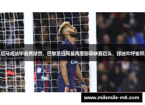 尼马成法甲最贵球员，巴黎圣日耳曼再度称霸联赛巨头，球迷欢呼雀跃