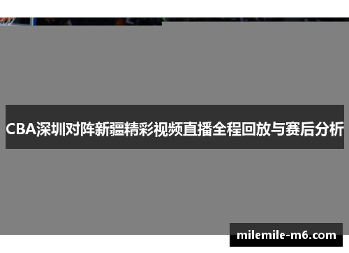 CBA深圳对阵新疆精彩视频直播全程回放与赛后分析