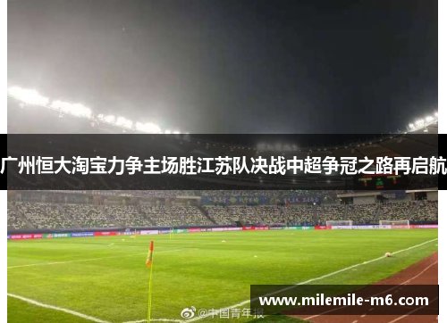 广州恒大淘宝力争主场胜江苏队决战中超争冠之路再启航