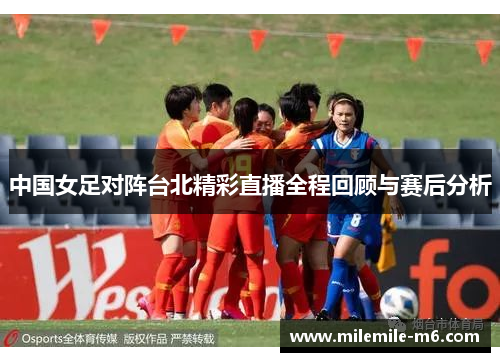 中国女足对阵台北精彩直播全程回顾与赛后分析